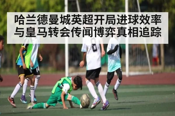 哈兰德曼城英超开局进球效率与皇马转会传闻博弈真相追踪